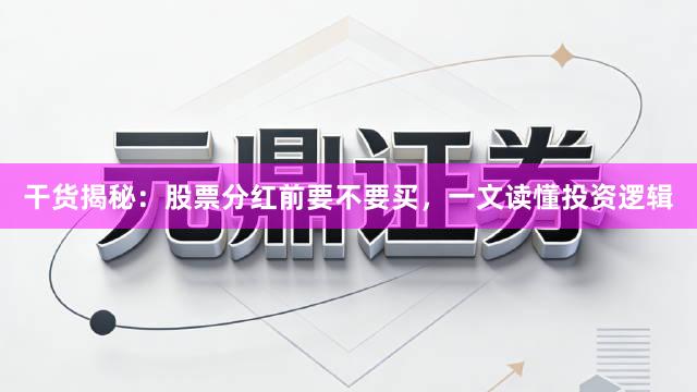 干货揭秘：股票分红前要不要买，一文读懂投资逻辑