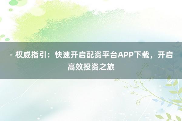 - 权威指引：快速开启配资平台APP下载，开启高效投资之旅