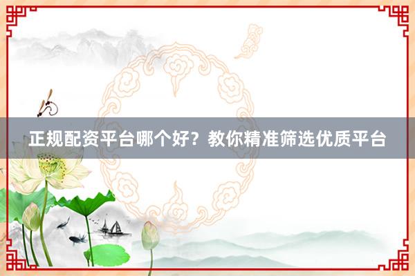 正规配资平台哪个好？教你精准筛选优质平台
