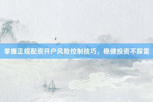 掌握正规配资开户风险控制技巧，稳健投资不踩雷