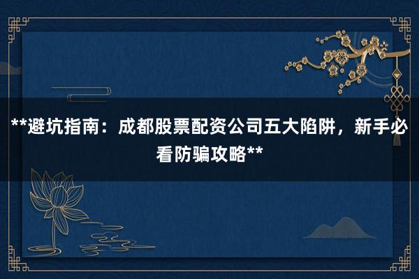 **避坑指南：成都股票配资公司五大陷阱，新手必看防骗攻略**