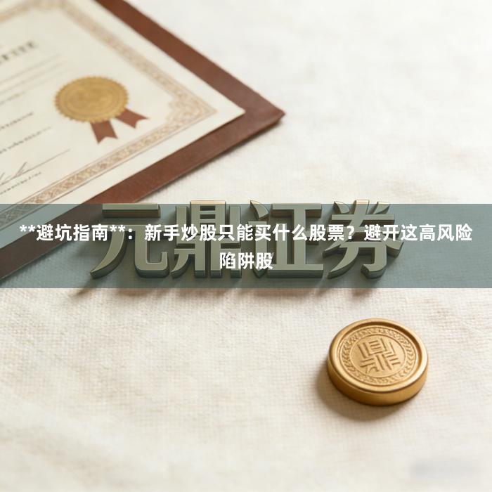 **避坑指南**：新手炒股只能买什么股票？避开这高风险陷阱股