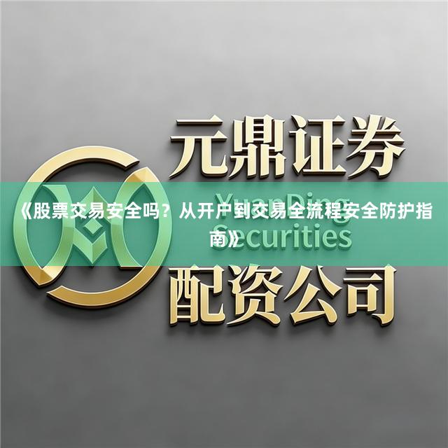 《股票交易安全吗？从开户到交易全流程安全防护指南》