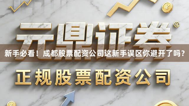 新手必看！成都股票配资公司这新手误区你避开了吗？