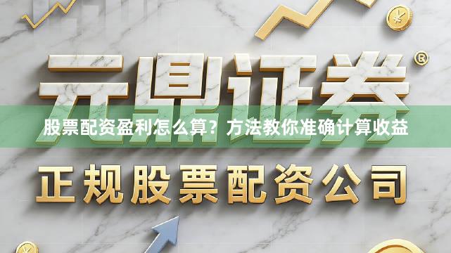 股票配资盈利怎么算？方法教你准确计算收益
