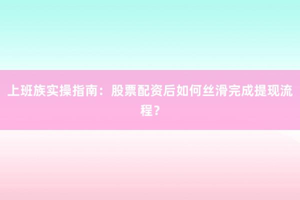 上班族实操指南：股票配资后如何丝滑完成提现流程？