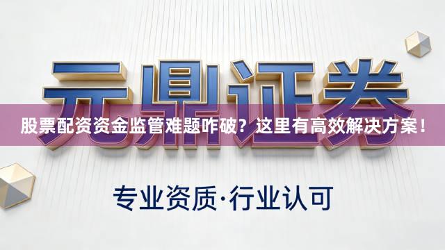 股票配资资金监管难题咋破？这里有高效解决方案！