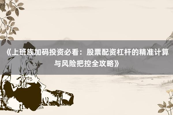 《上班族加码投资必看：股票配资杠杆的精准计算与风险把控全攻略》