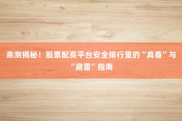 亲测揭秘！股票配资平台安全排行里的“真香”与“避雷”指南