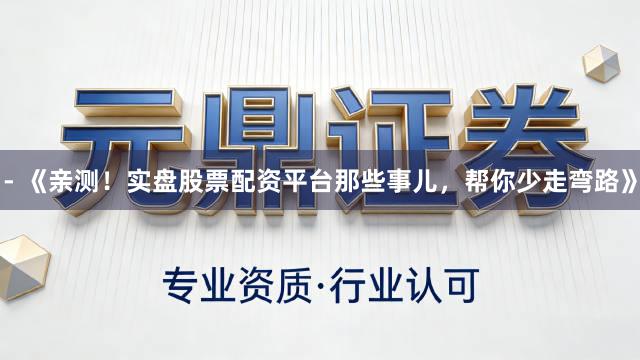 - 《亲测！实盘股票配资平台那些事儿，帮你少走弯路》