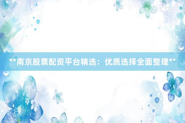 **南京股票配资平台精选：优质选择全面整理**