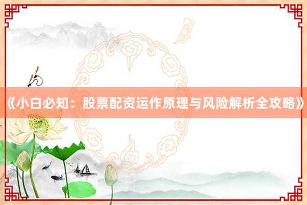 《小白必知：股票配资运作原理与风险解析全攻略》