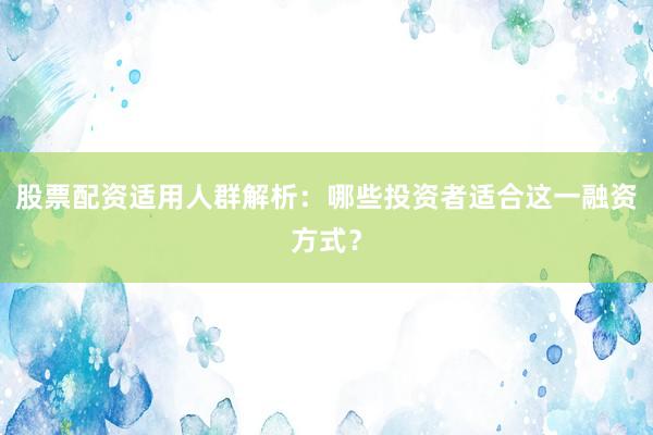 股票配资适用人群解析：哪些投资者适合这一融资方式？