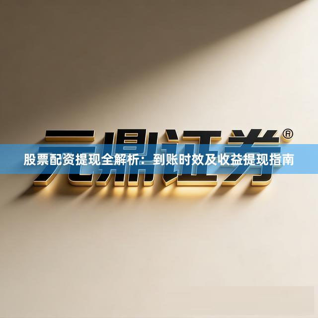 股票配资提现全解析：到账时效及收益提现指南