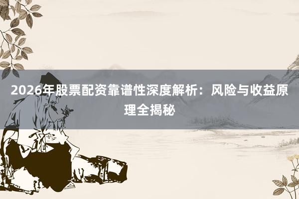 2026年股票配资靠谱性深度解析：风险与收益原理全揭秘