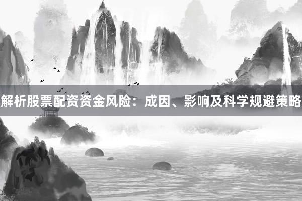 解析股票配资资金风险：成因、影响及科学规避策略