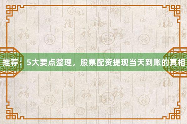 推荐：5大要点整理，股票配资提现当天到账的真相