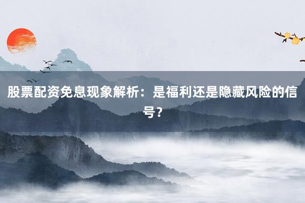 股票配资免息现象解析：是福利还是隐藏风险的信号？