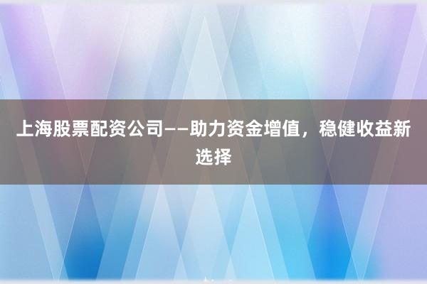 上海股票配资公司——助力资金增值，稳健收益新选择