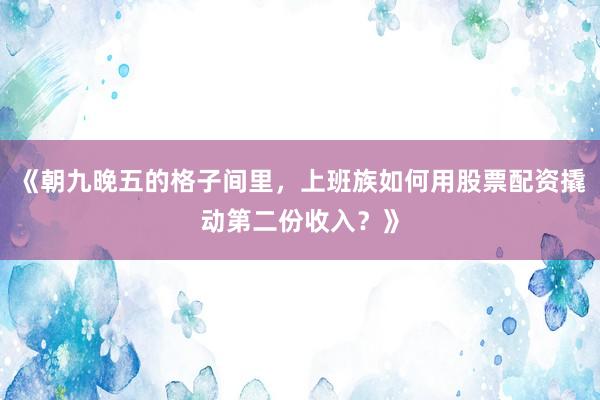 《朝九晚五的格子间里，上班族如何用股票配资撬动第二份收入？》