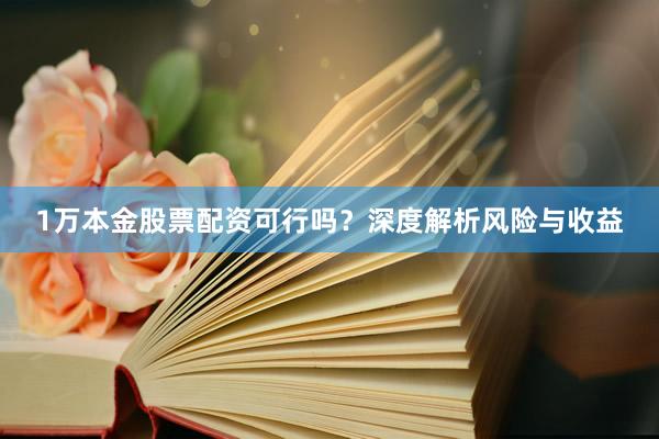 1万本金股票配资可行吗？深度解析风险与收益