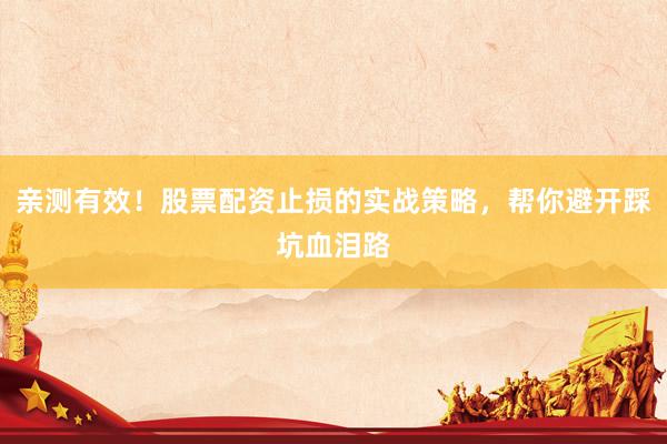 亲测有效！股票配资止损的实战策略，帮你避开踩坑血泪路