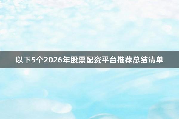 以下5个2026年股票配资平台推荐总结清单