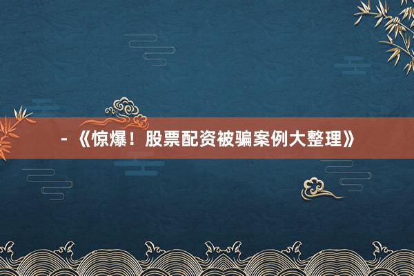- 《惊爆！股票配资被骗案例大整理》