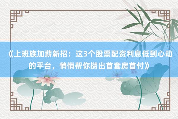 《上班族加薪新招：这3个股票配资利息低到心动的平台，悄悄帮你攒出首套房首付》