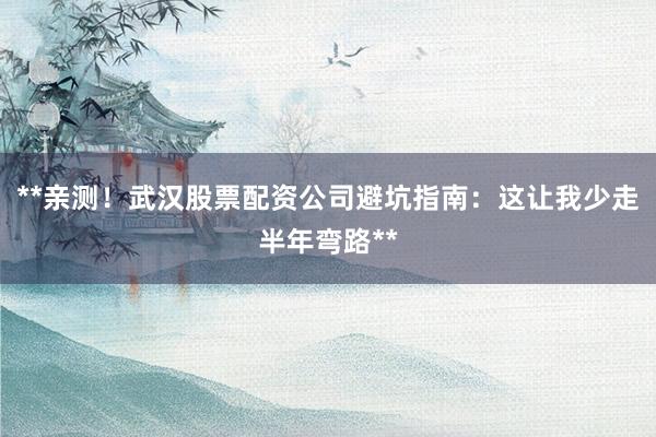 **亲测！武汉股票配资公司避坑指南：这让我少走半年弯路**