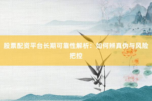 股票配资平台长期可靠性解析：如何辨真伪与风险把控