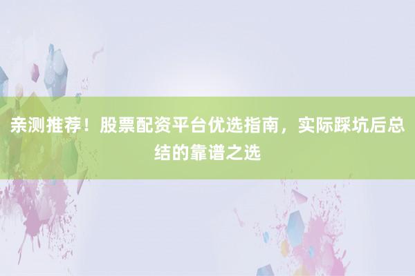 亲测推荐！股票配资平台优选指南，实际踩坑后总结的靠谱之选