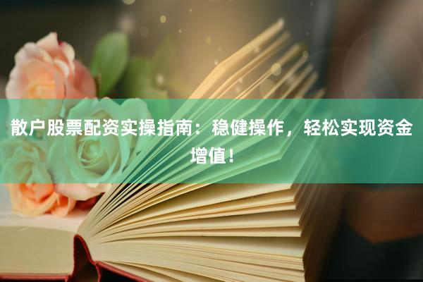 散户股票配资实操指南：稳健操作，轻松实现资金增值！