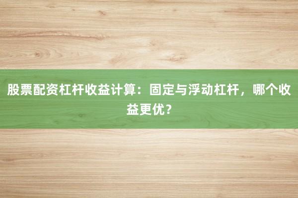 股票配资杠杆收益计算：固定与浮动杠杆，哪个收益更优？