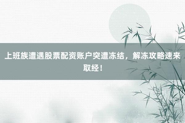上班族遭遇股票配资账户突遭冻结，解冻攻略速来取经！