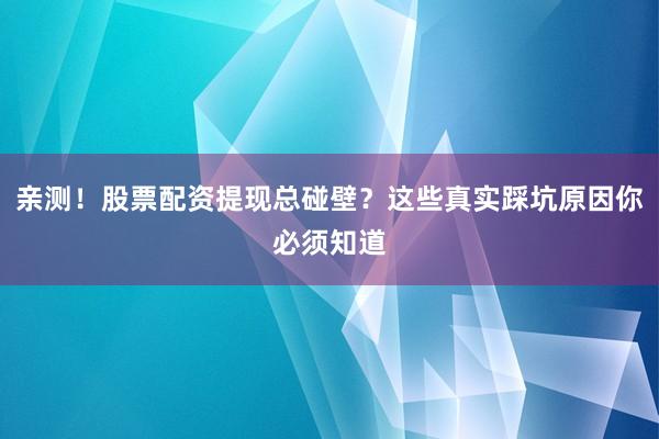 亲测！股票配资提现总碰壁？这些真实踩坑原因你必须知道