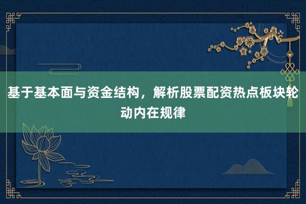 基于基本面与资金结构，解析股票配资热点板块轮动内在规律