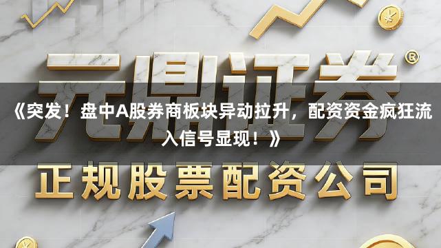 《突发！盘中A股券商板块异动拉升，配资资金疯狂流入信号显现！》