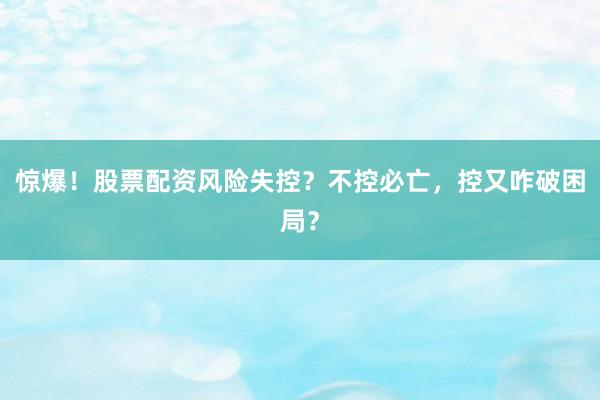 惊爆！股票配资风险失控？不控必亡，控又咋破困局？