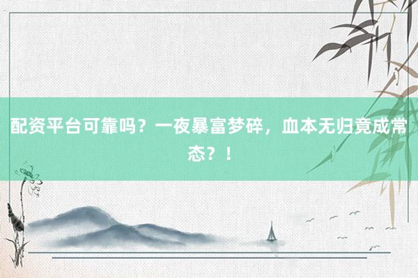 配资平台可靠吗？一夜暴富梦碎，血本无归竟成常态？！