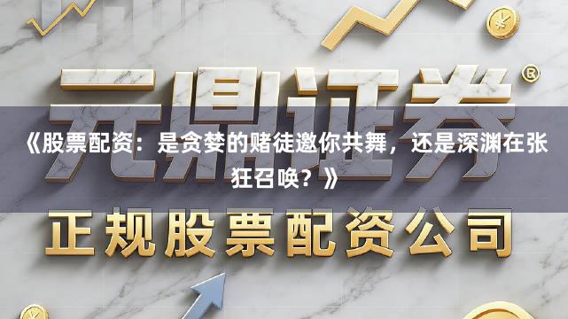 《股票配资：是贪婪的赌徒邀你共舞，还是深渊在张狂召唤？》