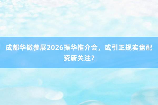 成都华微参展2026振华推介会，或引正规实盘配资新关注？