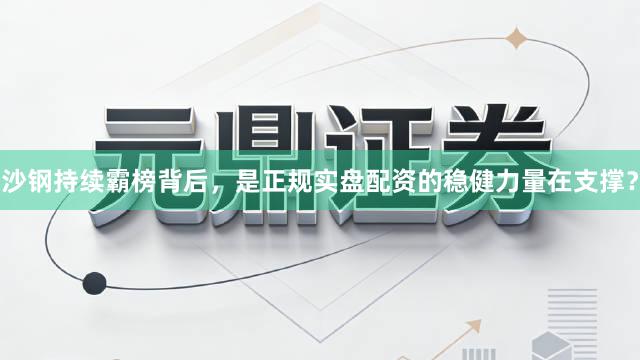 沙钢持续霸榜背后，是正规实盘配资的稳健力量在支撑？