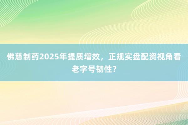 佛慈制药2025年提质增效，正规实盘配资视角看老字号韧性？