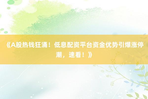 《A股热钱狂涌!低息配资平台资金优势引爆涨停潮,速看!》