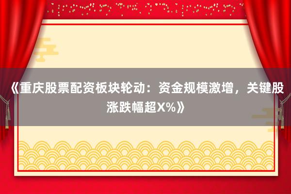 《重庆股票配资板块轮动：资金规模激增，关键股涨跌幅超X%》