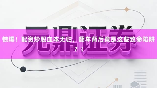 惊爆！配资炒股血本无归，翻车背后竟是这些致命陷阱？！
