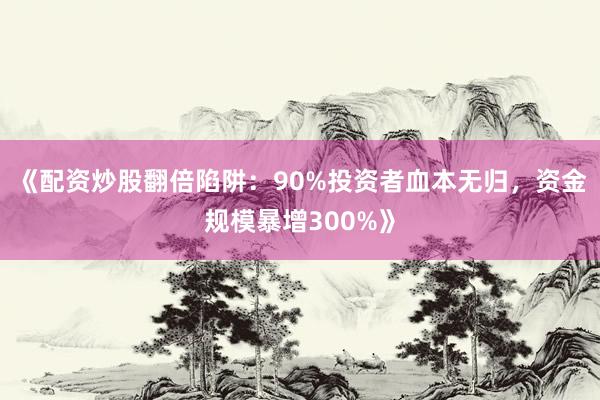 《配资炒股翻倍陷阱：90%投资者血本无归，资金规模暴增300%》