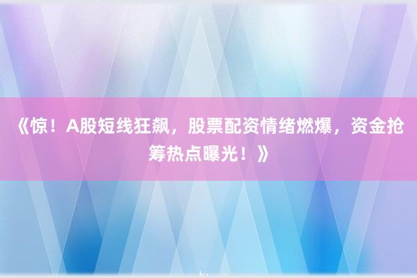 《惊！A股短线狂飙，股票配资情绪燃爆，资金抢筹热点曝光！》