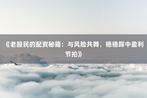 《老股民的配资秘籍：与风险共舞，稳稳踩中盈利节拍》